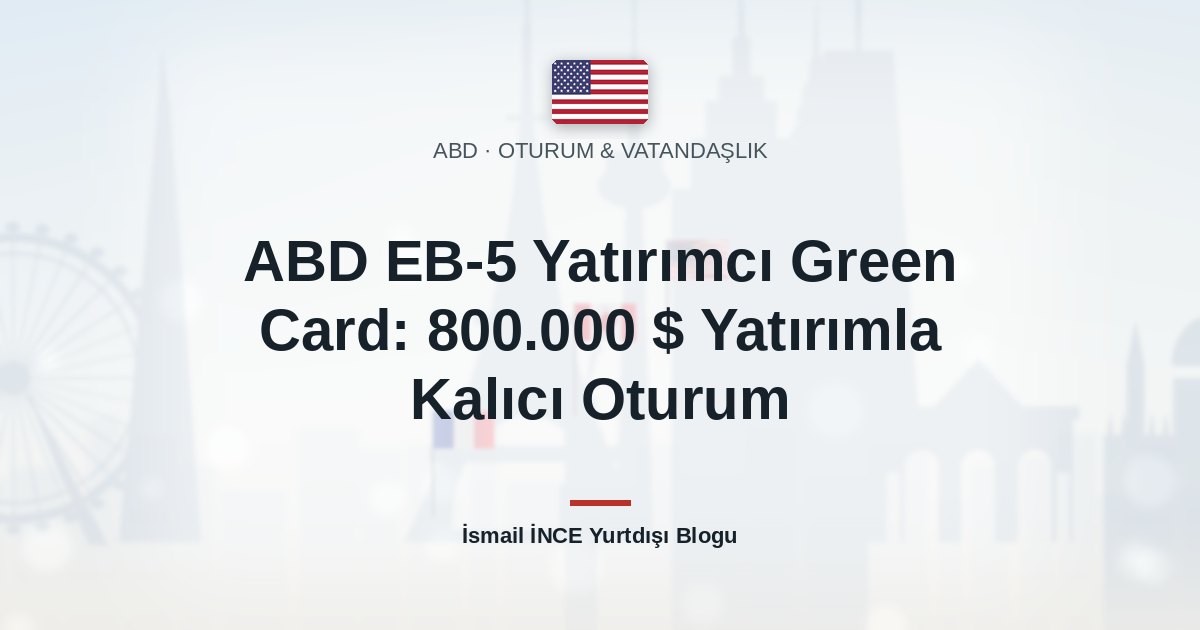 ABD EB-5 Yatırımcı Green Card: 800.000 $ Yatırımla Kalıcı Oturum