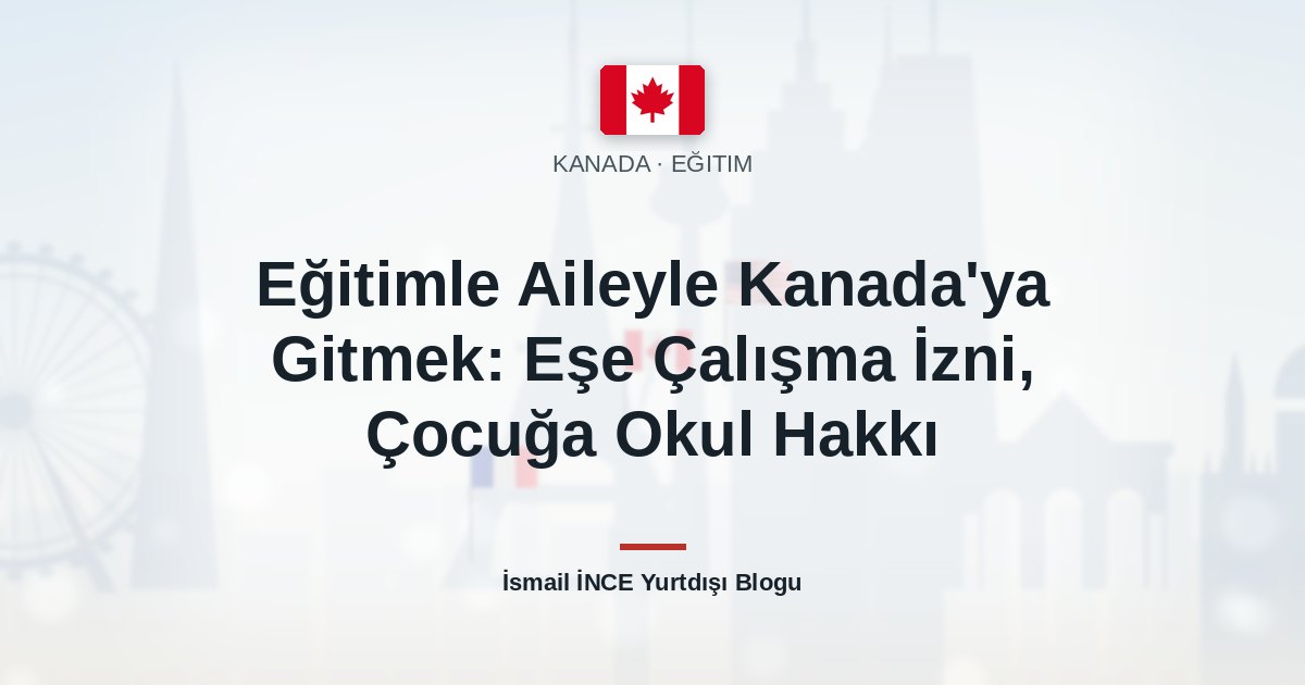 Eğitimle Aileyle Kanada’ya Gitmek: Eşe Çalışma İzni, Çocuğa Okul Hakkı