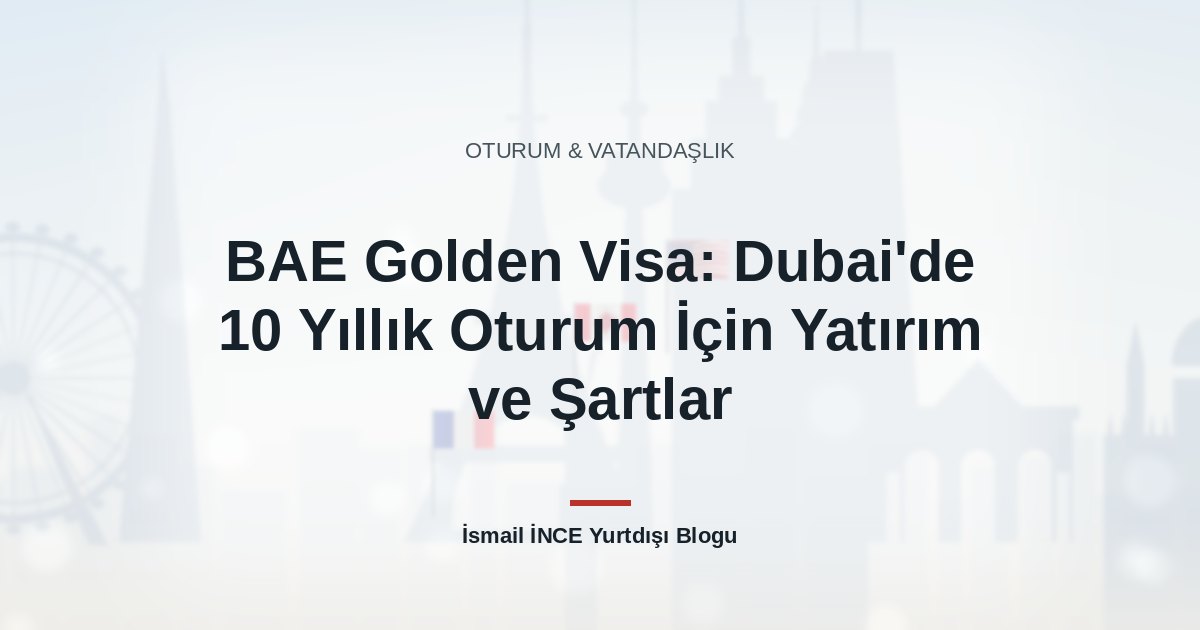 BAE Golden Visa: Dubai’de 10 Yıllık Oturum İçin Yatırım ve Şartlar