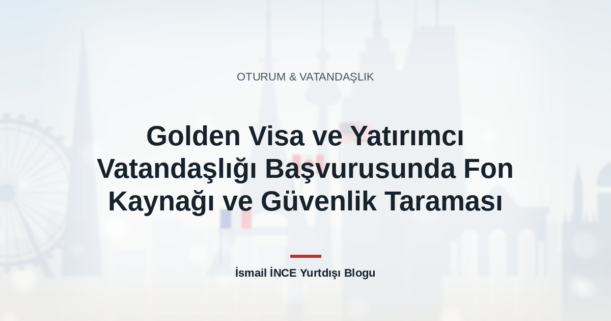 Golden Visa ve Yatırımcı Vatandaşlığı Başvurusunda Fon Kaynağı ve Güvenlik Taraması