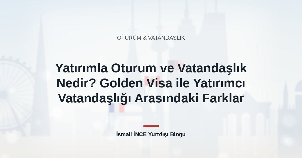 Yatırımla Oturum ve Vatandaşlık Nedir? Golden Visa ile Yatırımcı Vatandaşlığı Arasındaki Farklar