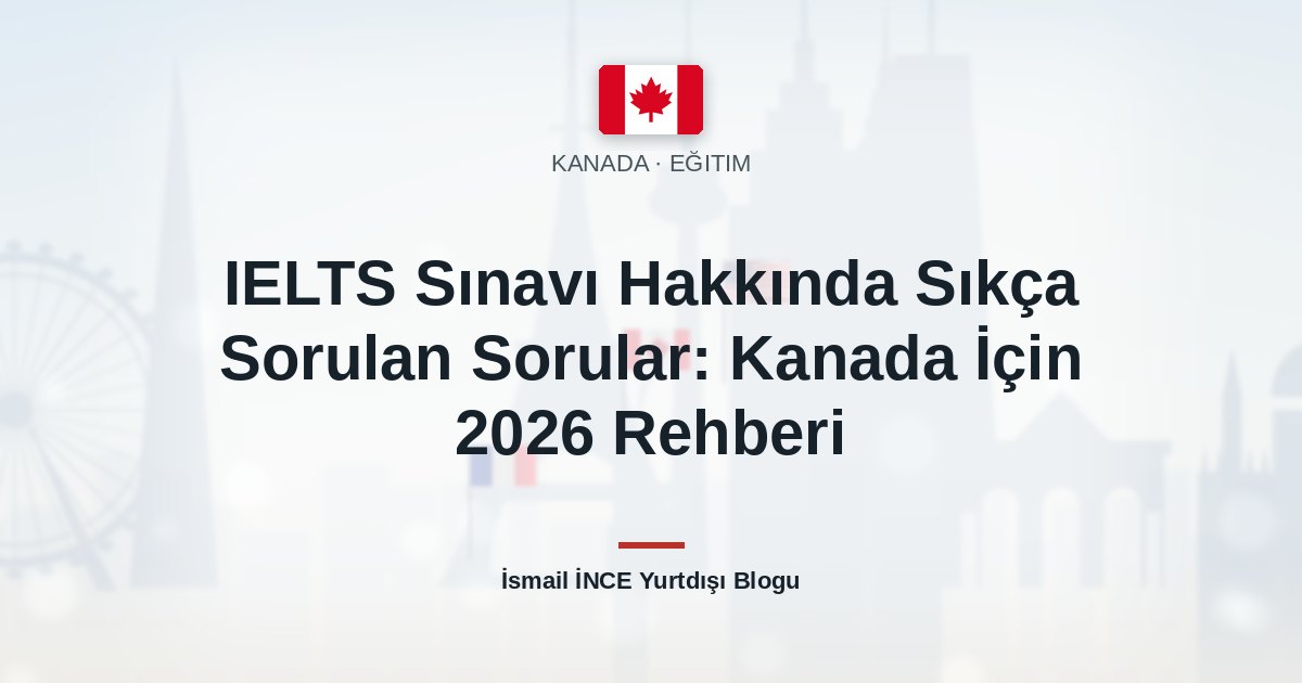 IELTS Sınavı Hakkında Sıkça Sorulan Sorular: Kanada İçin 2026 Rehberi