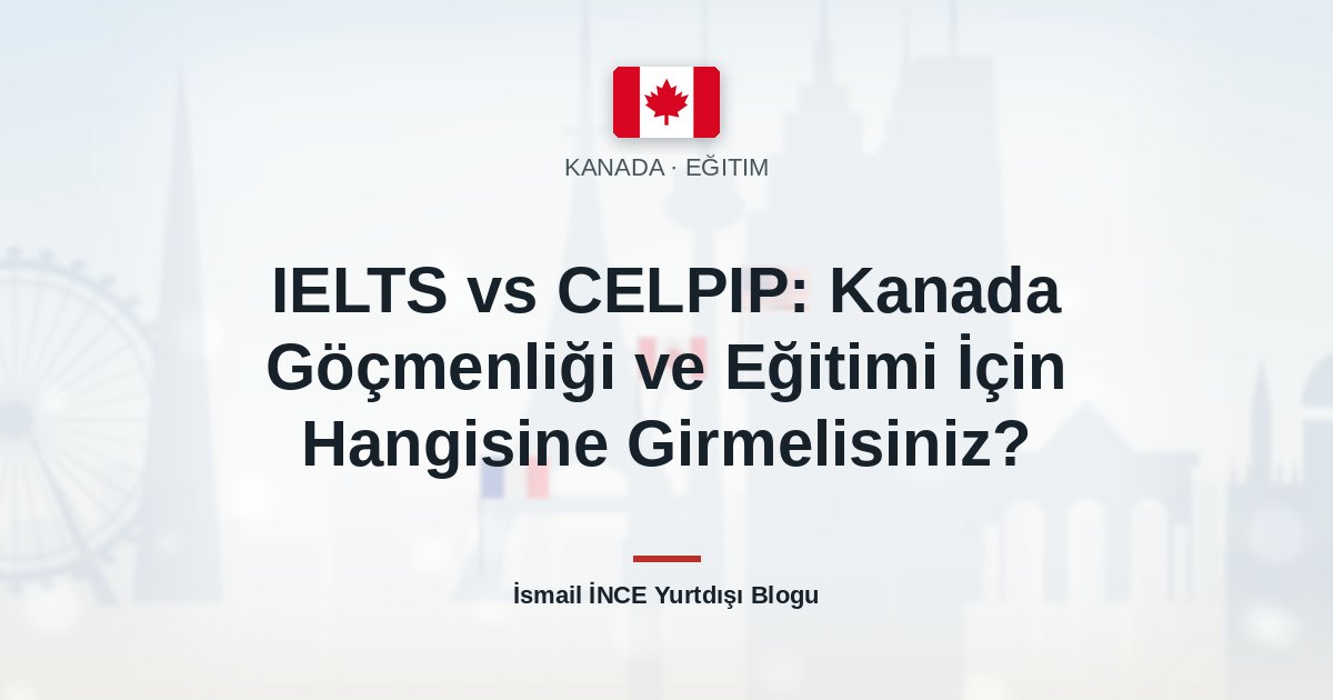 IELTS vs CELPIP: Kanada Göçmenliği ve Eğitimi İçin Hangisine Girmelisiniz?
