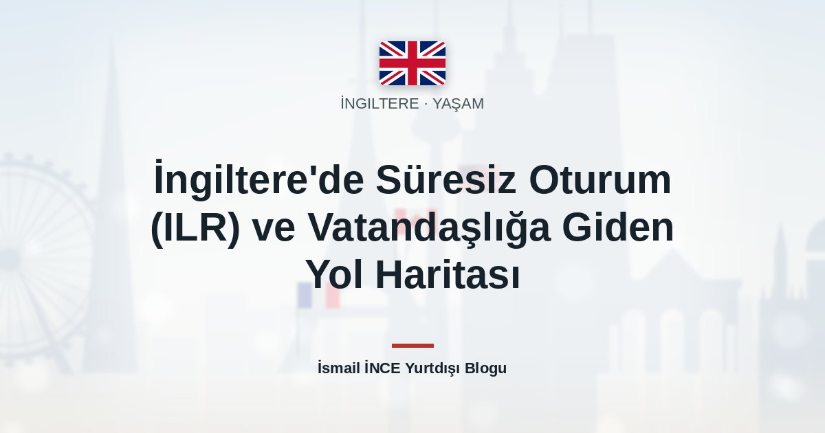 İngiltere’de Süresiz Oturum (ILR) ve Vatandaşlığa Giden Yol Haritası