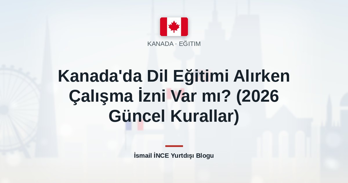 Kanada’da Dil Eğitimi Alırken Çalışma İzni Var mı? (2026 Güncel Kurallar)