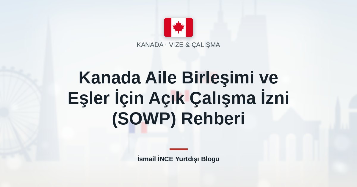 Kanada Aile Birleşimi ve Eşler İçin Açık Çalışma İzni (SOWP) Rehberi