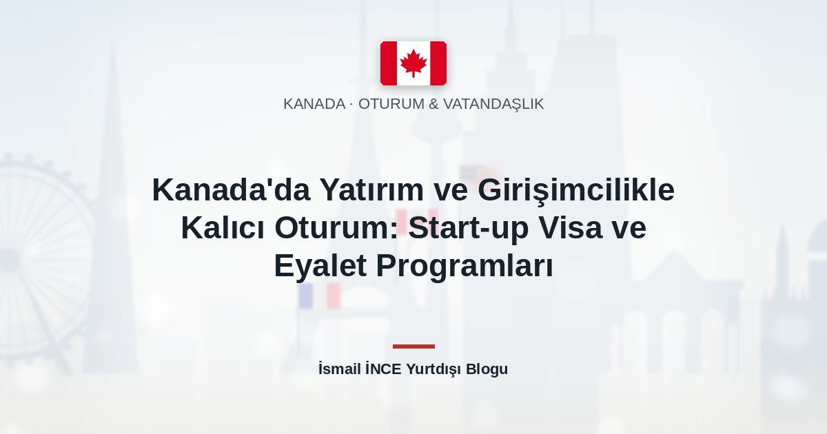 Kanada’da Yatırım ve Girişimcilikle Kalıcı Oturum: Start-up Visa ve Eyalet Programları