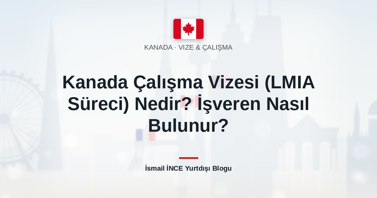 Kanada Çalışma Vizesi (LMIA Süreci) Nedir? İşveren Nasıl Bulunur?