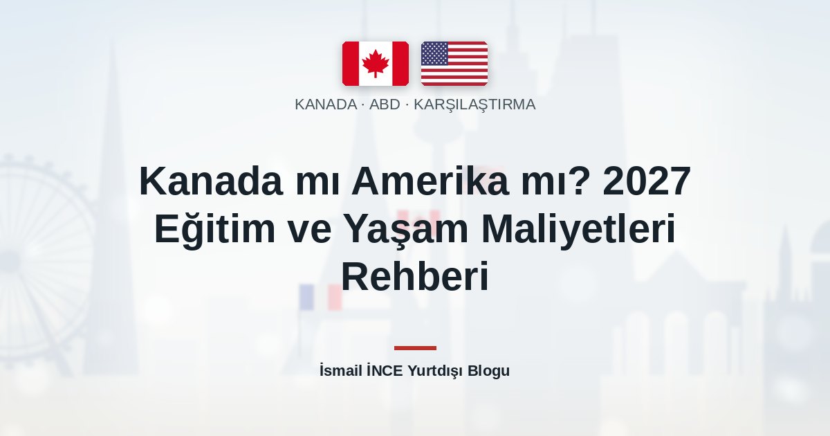 Kanada mı Amerika mı? 2027 Eğitim ve Yaşam Maliyetleri Rehberi