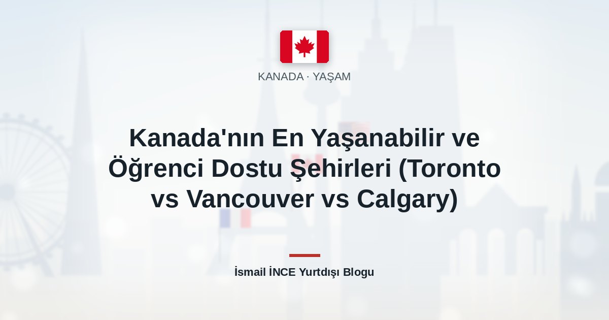 Kanada’nın En Yaşanabilir ve Öğrenci Dostu Şehirleri (Toronto vs Vancouver vs Calgary)