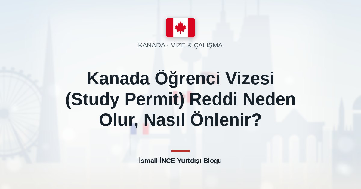 Kanada Öğrenci Vizesi (Study Permit) Reddi Neden Olur, Nasıl Önlenir?