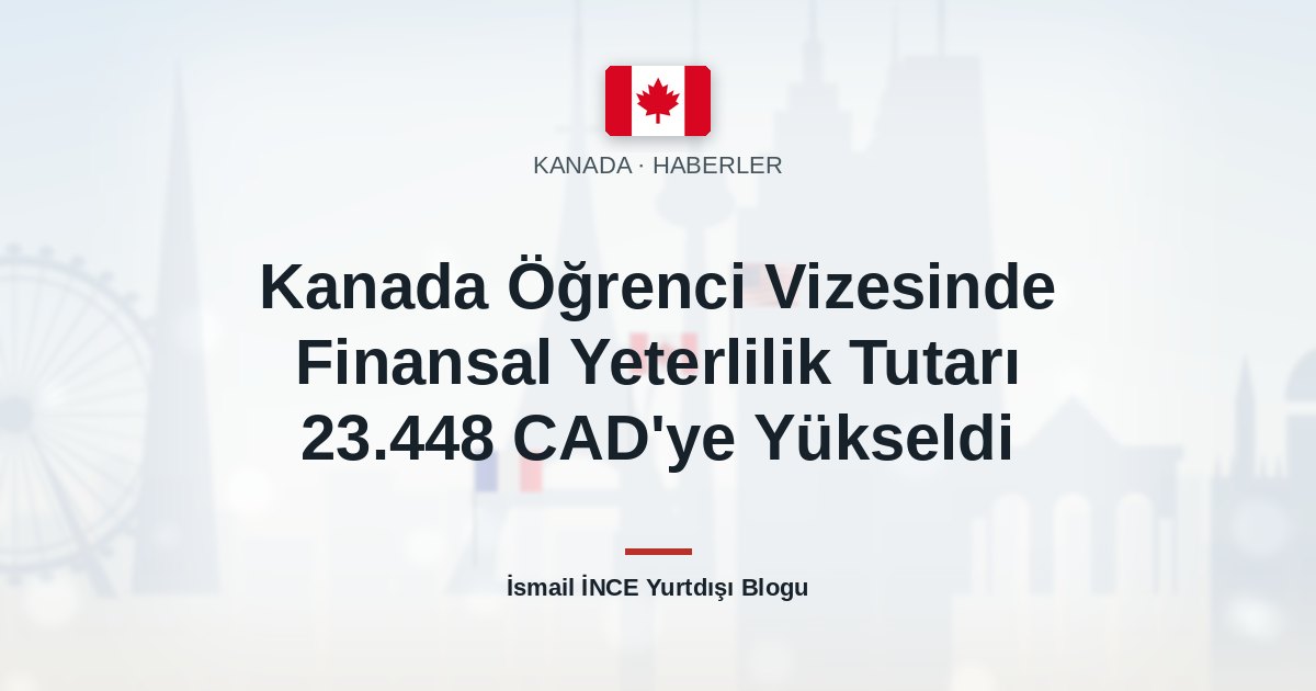 Kanada Öğrenci Vizesinde Finansal Yeterlilik Tutarı 23.448 CAD’ye Yükseldi