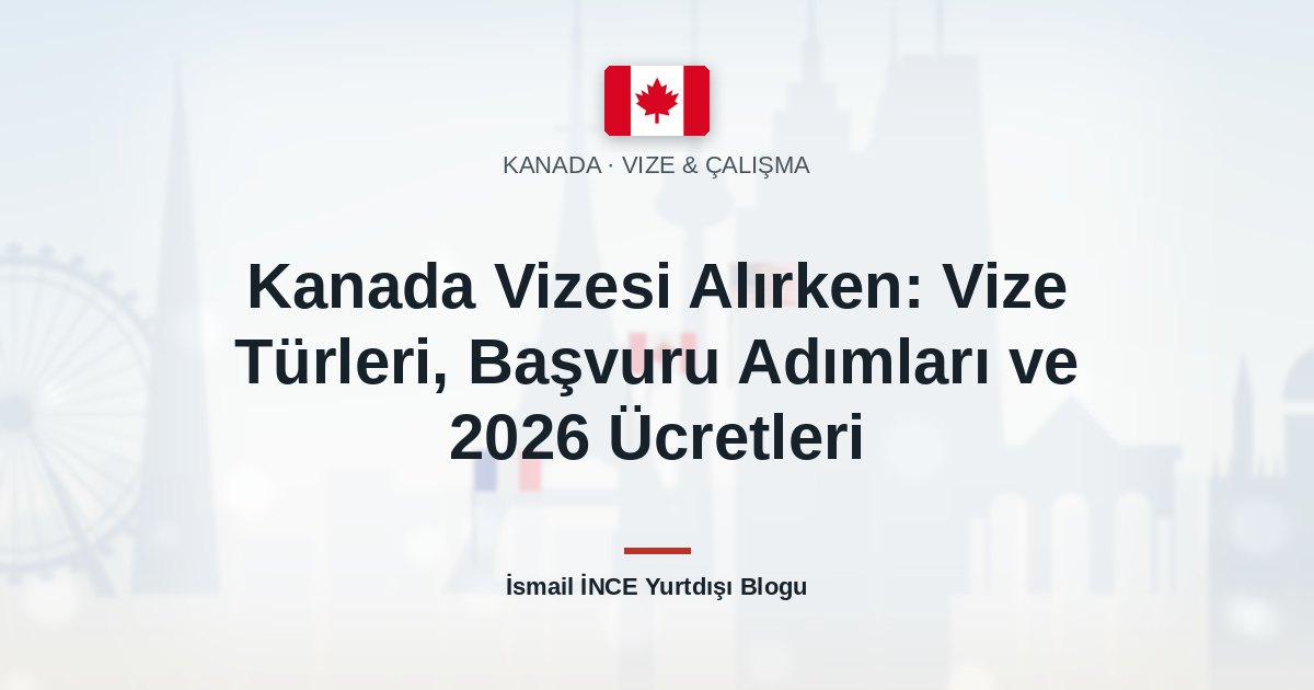 Kanada Vizesi Alırken: Vize Türleri, Başvuru Adımları ve 2026 Ücretleri