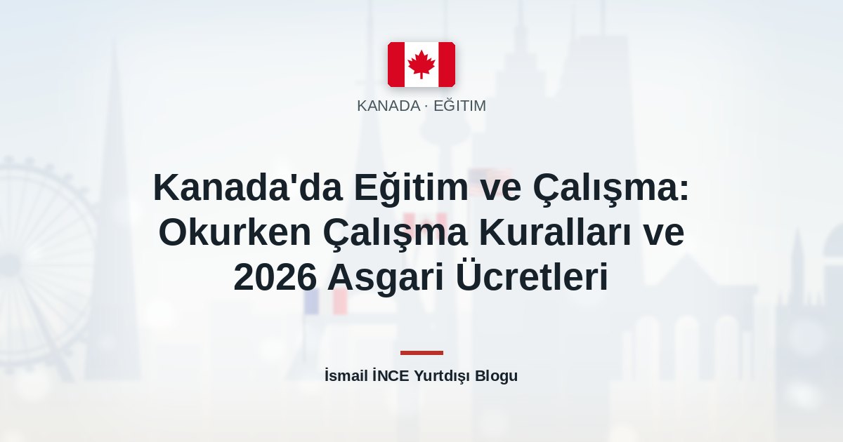 Kanada’da Eğitim ve Çalışma: Okurken Çalışma Kuralları ve 2026 Asgari Ücretleri