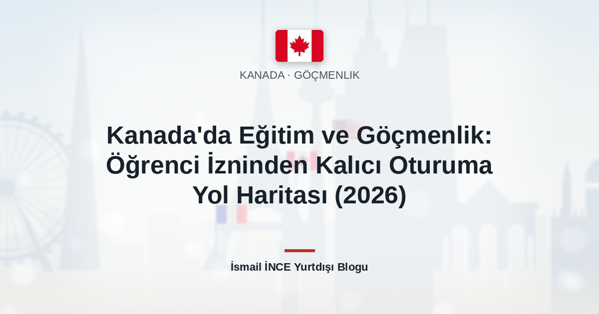 Kanada’da Eğitim ve Göçmenlik: Öğrenci İzninden Kalıcı Oturuma Yol Haritası (2026)