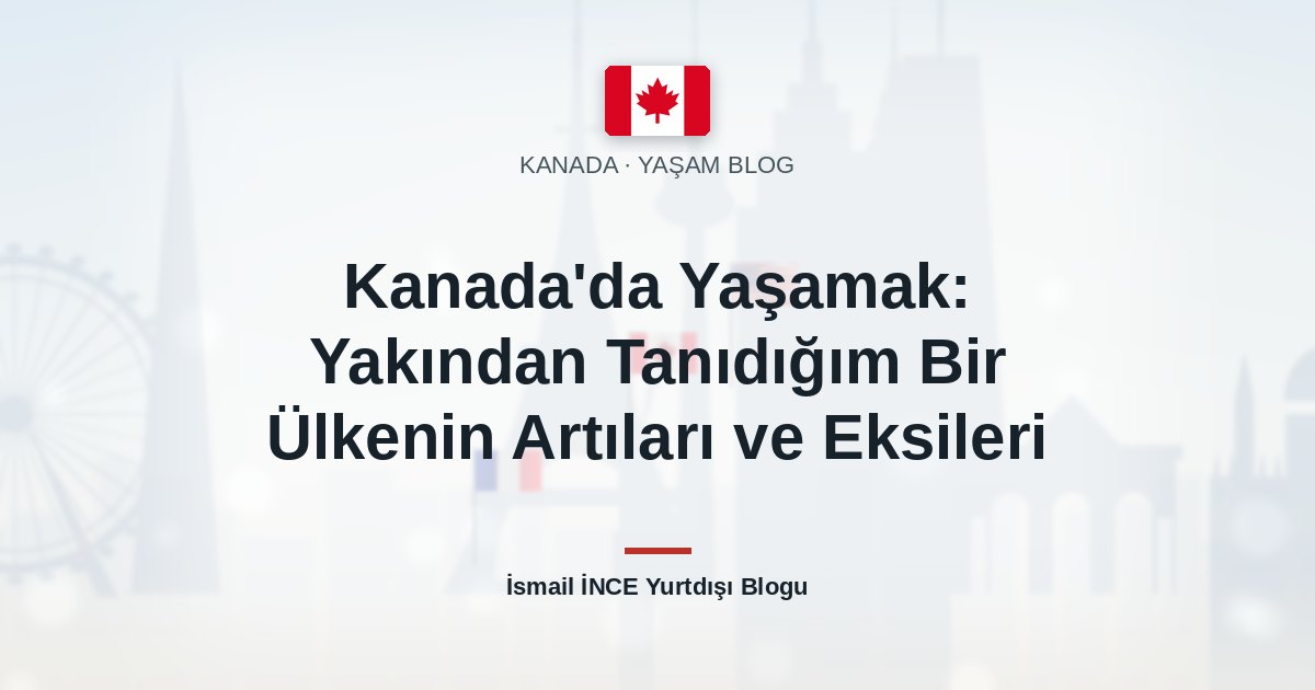 Kanada’da Yaşamak: Yakından Tanıdığım Bir Ülkenin Artıları ve Eksileri