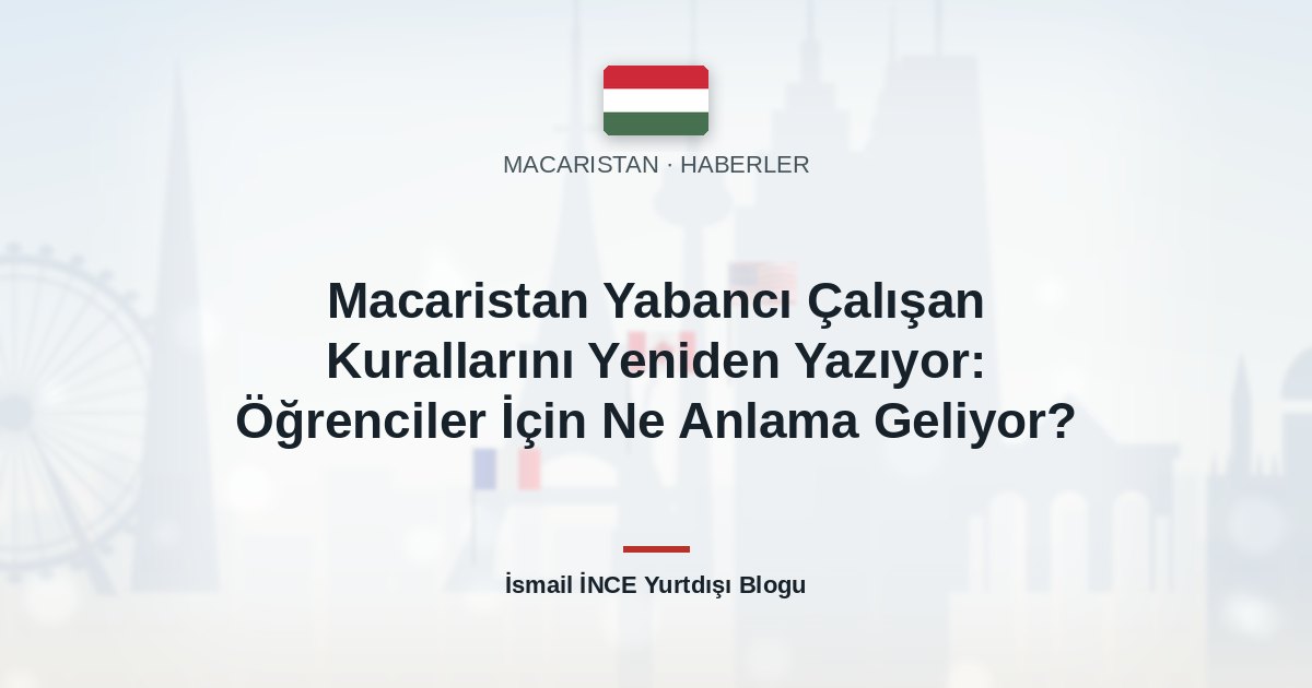 Macaristan Yabancı Çalışan Kurallarını Yeniden Yazıyor: Öğrenciler İçin Ne Anlama Geliyor?