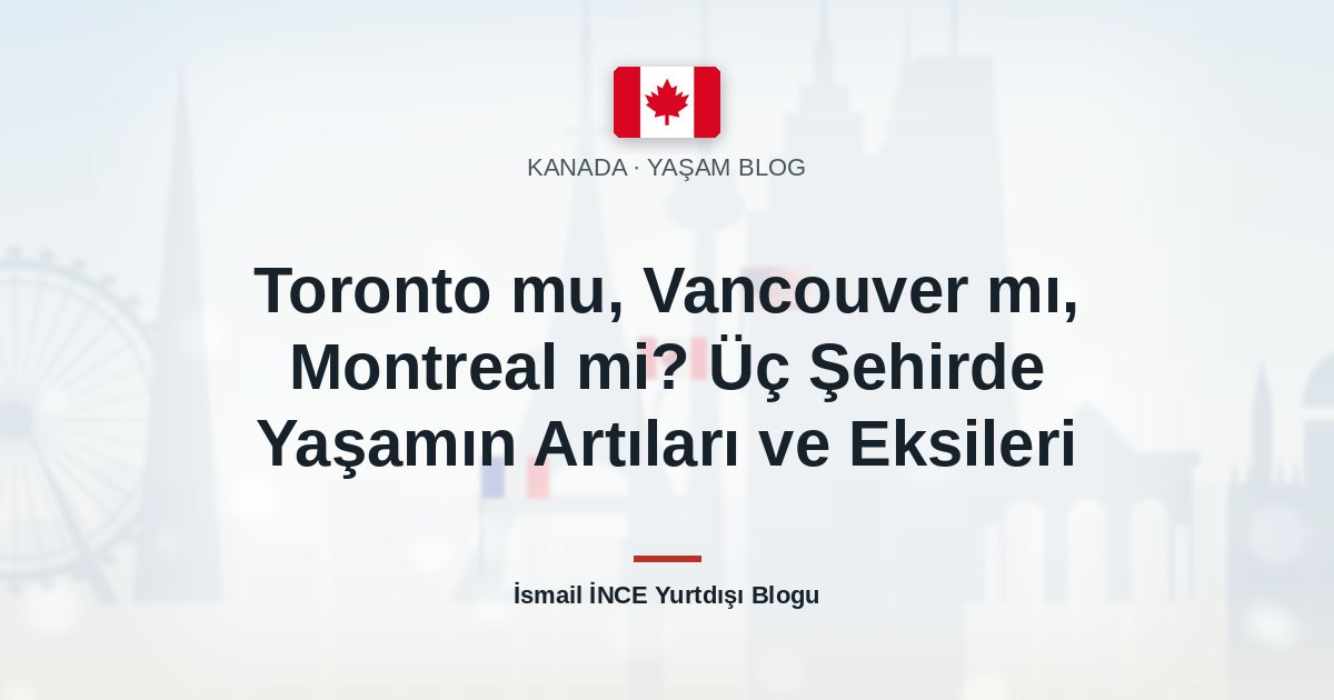 Toronto mu, Vancouver mı, Montreal mi? Üç Şehirde Yaşamın Artıları ve Eksileri