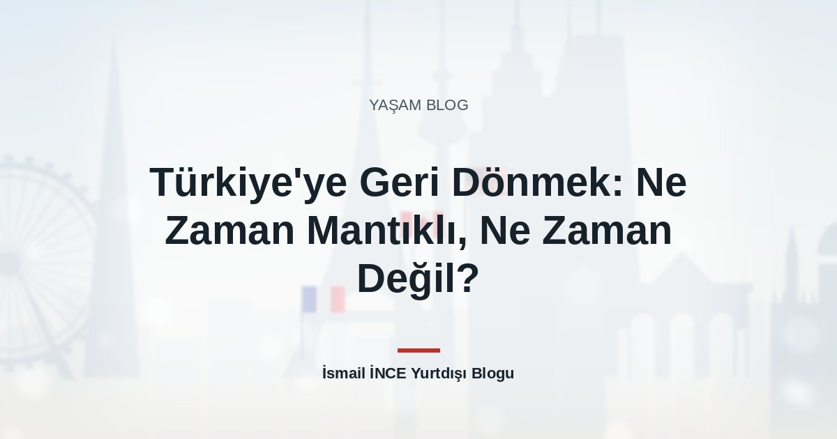 Türkiye’ye Geri Dönmek: Ne Zaman Mantıklı, Ne Zaman Değil?