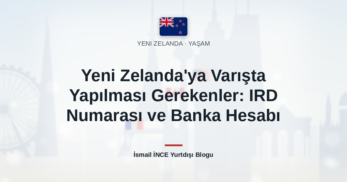Yeni Zelanda’ya Varışta Yapılması Gerekenler: IRD Numarası ve Banka Hesabı