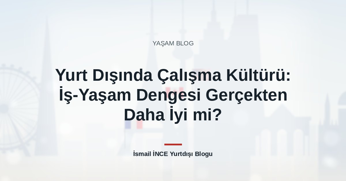 Yurt Dışında Çalışma Kültürü: İş-Yaşam Dengesi Gerçekten Daha İyi mi?